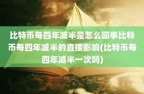 比特币每四年减半是怎么回事比特币每四年减半的直接影响(比特币每四年减半一次吗)