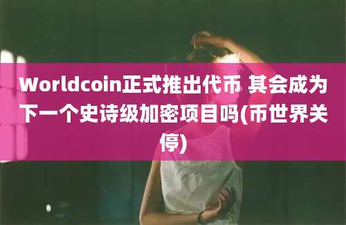 Worldcoin正式推出代币 其会成为下一个史诗级加密项目吗(币世界关停)