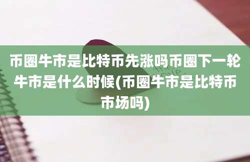 币圈牛市是比特币先涨吗币圈下一轮牛市是什么时候(币圈牛市是比特币市场吗)