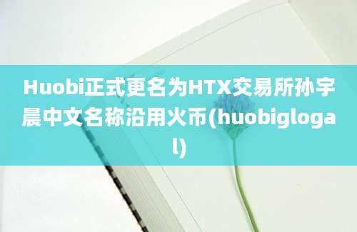 Huobi正式更名为HTX交易所孙宇晨中文名称沿用火币(huobiglogal)