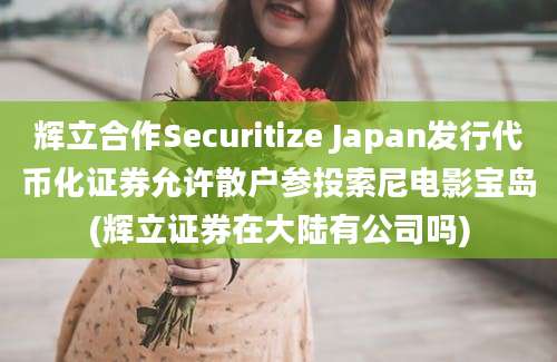 辉立合作Securitize Japan发行代币化证券允许散户参投索尼电影宝岛(辉立证券在大陆有公司吗)