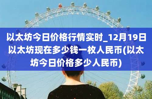 以太坊今日价格行情实时_12月19日以太坊现在多少钱一枚人民币(以太坊今日价格多少人民币)