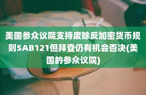 美国参众议院支持废除反加密货币规则SAB121但拜登仍有机会否决(美国的参众议院)