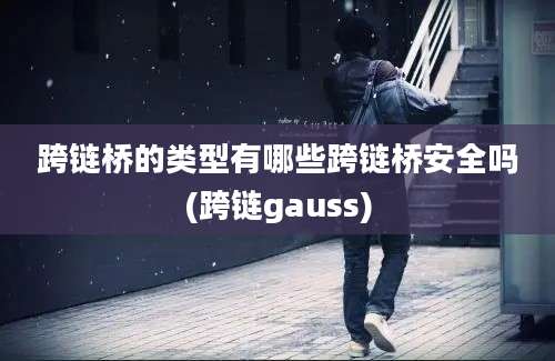 跨链桥的类型有哪些跨链桥安全吗(跨链gauss)