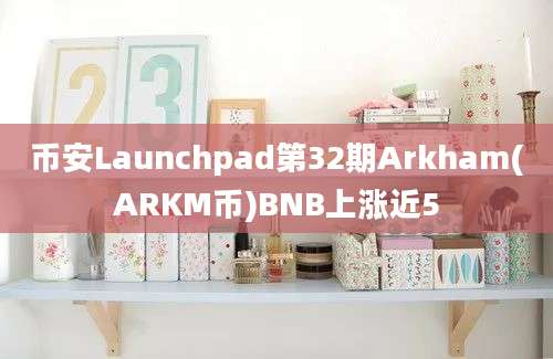 币安Launchpad第32期Arkham(ARKM币)BNB上涨近5