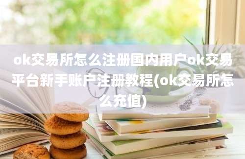 ok交易所怎么注册国内用户ok交易平台新手账户注册教程(ok交易所怎么充值)