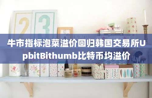 牛市指标泡菜溢价回归韩国交易所UpbitBithumb比特币均溢价