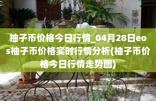 柚子币价格今日行情_04月28日eos柚子币价格实时行情分析(柚子币价格今日行情走势图)