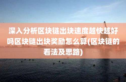 深入分析区块链出块速度越快越好吗区块链出块奖励怎么算(区块链的看法及思路)