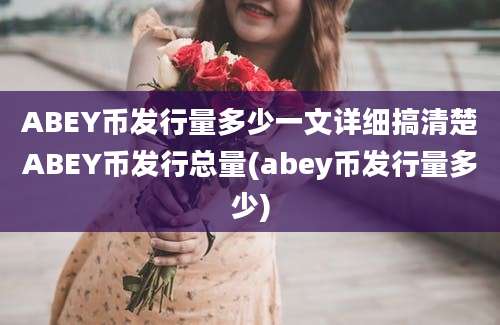 ABEY币发行量多少一文详细搞清楚ABEY币发行总量(abey币发行量多少)