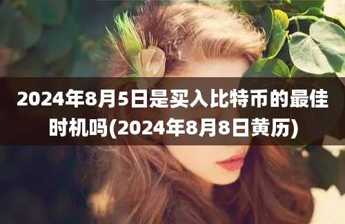 2024年8月5日是买入比特币的最佳时机吗(2024年8月8日黄历)