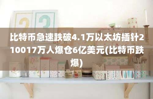 比特币急速跌破4.1万以太坊插针210017万人爆仓6亿美元(比特币跌爆)