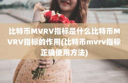 比特币MVRV指标是什么比特币MVRV指标的作用(比特币mvrv指标正确使用方法)