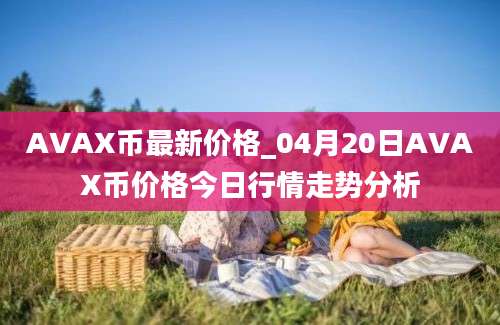 AVAX币最新价格_04月20日AVAX币价格今日行情走势分析