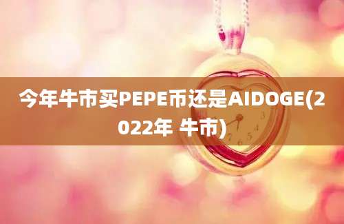 今年牛市买PEPE币还是AIDOGE(2022年 牛市)