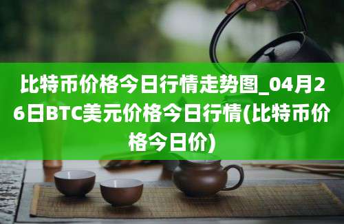 比特币价格今日行情走势图_04月26日BTC美元价格今日行情(比特币价格今日价)