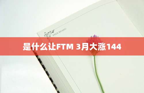 是什么让FTM 3月大涨144