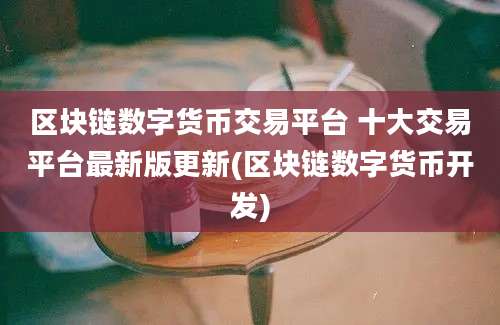 区块链数字货币交易平台 十大交易平台最新版更新(区块链数字货币开发)