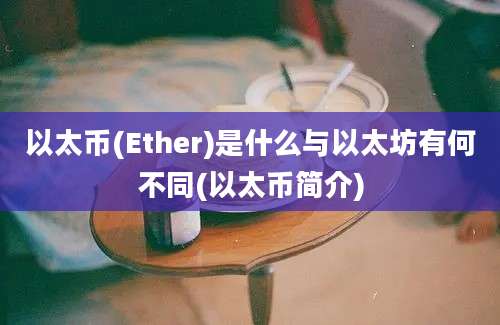 以太币(Ether)是什么与以太坊有何不同(以太币简介)