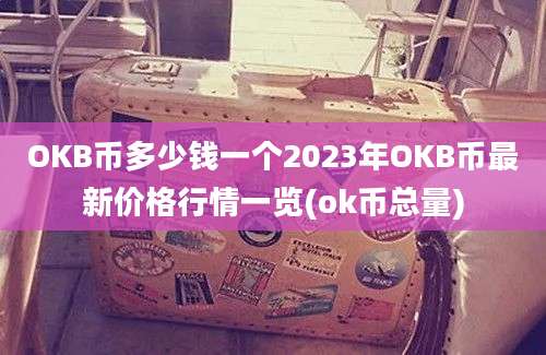 OKB币多少钱一个2023年OKB币最新价格行情一览(ok币总量)