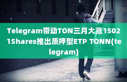 Telegram带动TON三月大涨15021Shares推出质押型ETP TONN(telegram)