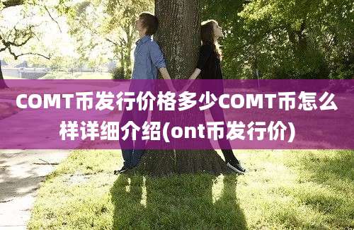 COMT币发行价格多少COMT币怎么样详细介绍(ont币发行价)