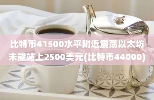 比特币41500水平附近震荡以太坊未能站上2500美元(比特币44000)