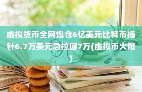 虚拟货币全网爆仓6亿美元比特币插针6.7万美元急拉回7万(虚拟币火爆)