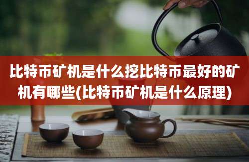 比特币矿机是什么挖比特币最好的矿机有哪些(比特币矿机是什么原理)