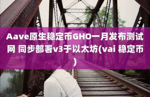 Aave原生稳定币GHO一月发布测试网 同步部署v3于以太坊(vai 稳定币)