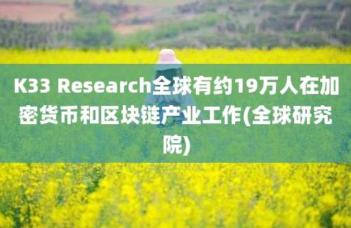 K33 Research全球有约19万人在加密货币和区块链产业工作(全球研究院)