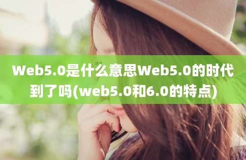 Web5.0是什么意思Web5.0的时代到了吗(web5.0和6.0的特点)