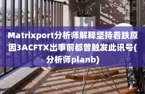 Matrixport分析师解释坚持看跌原因3ACFTX出事前都曾触发此讯号(分析师planb)