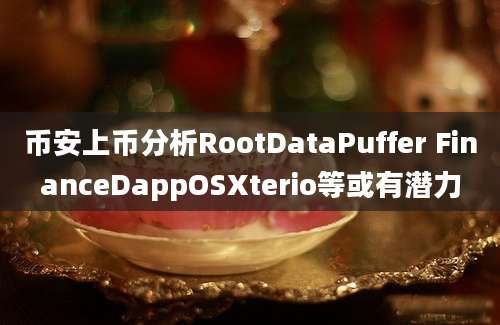 币安上币分析RootDataPuffer FinanceDappOSXterio等或有潜力