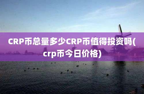 CRP币总量多少CRP币值得投资吗(crp币今日价格)