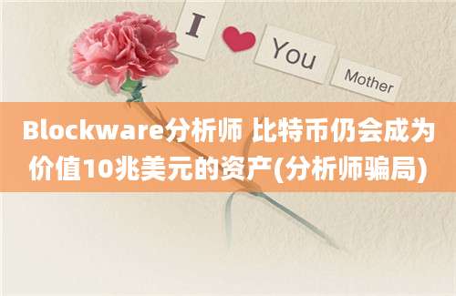 Blockware分析师 比特币仍会成为价值10兆美元的资产(分析师骗局)