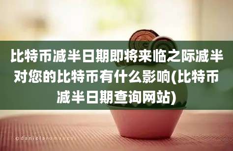 比特币减半日期即将来临之际减半对您的比特币有什么影响(比特币减半日期查询网站)