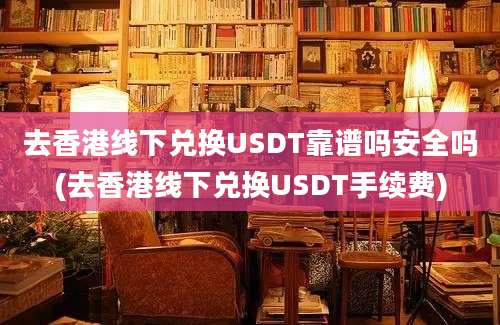 去香港线下兑换USDT靠谱吗安全吗(去香港线下兑换USDT手续费)