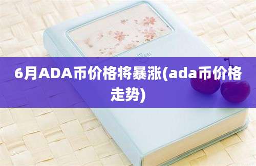 6月ADA币价格将暴涨(ada币价格走势)