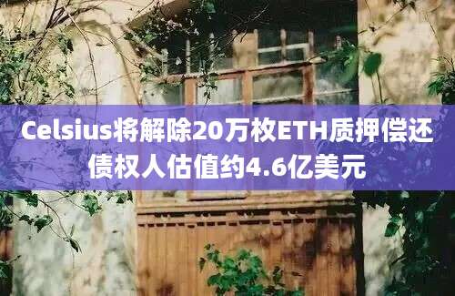 Celsius将解除20万枚ETH质押偿还债权人估值约4.6亿美元