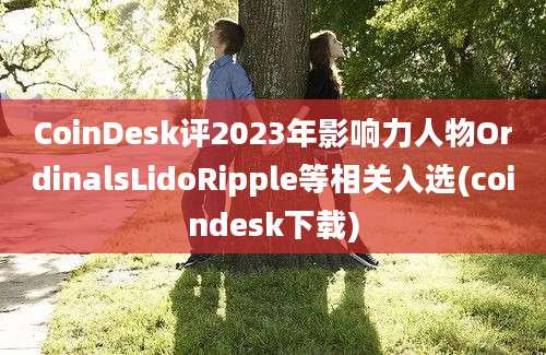 CoinDesk评2023年影响力人物OrdinalsLidoRipple等相关入选(coindesk下载)