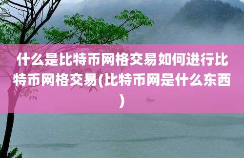 什么是比特币网格交易如何进行比特币网格交易(比特币网是什么东西)