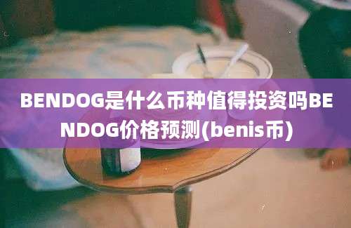 BENDOG是什么币种值得投资吗BENDOG价格预测(benis币)