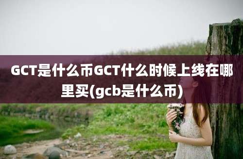 GCT是什么币GCT什么时候上线在哪里买(gcb是什么币)