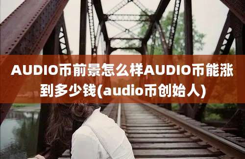 AUDIO币前景怎么样AUDIO币能涨到多少钱(audio币创始人)