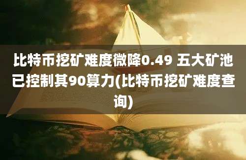 比特币挖矿难度微降0.49 五大矿池已控制其90算力(比特币挖矿难度查询)