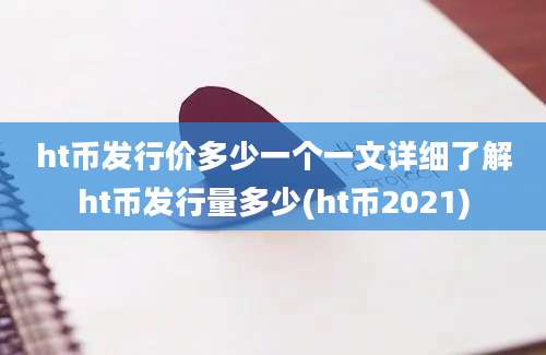 ht币发行价多少一个一文详细了解ht币发行量多少(ht币2021)