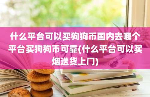 什么平台可以买狗狗币国内去哪个平台买狗狗币可靠(什么平台可以买烟送货上门)