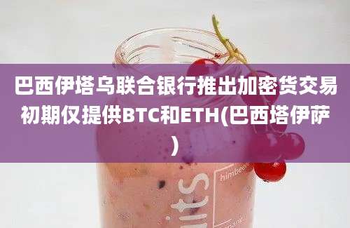 巴西伊塔乌联合银行推出加密货交易初期仅提供BTC和ETH(巴西塔伊萨)