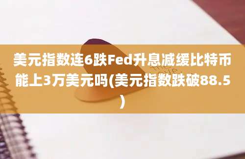 美元指数连6跌Fed升息减缓比特币能上3万美元吗(美元指数跌破88.5)